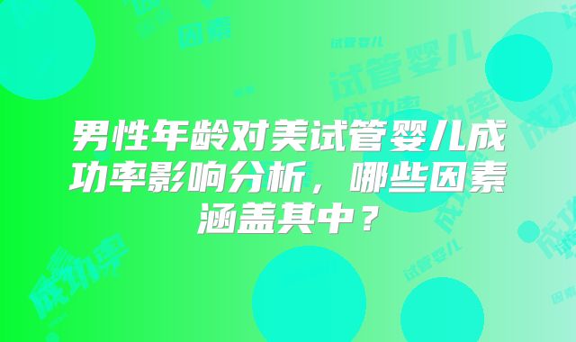 男性年龄对美试管婴儿成功率影响分析，哪些因素涵盖其中？