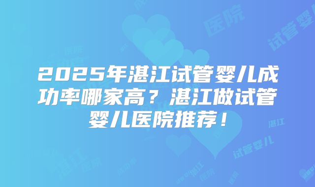 2025年湛江试管婴儿成功率哪家高?湛江做试管婴儿医院推荐!