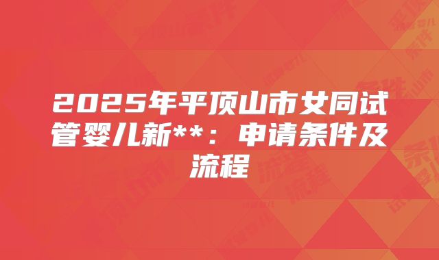 2025年平顶山市女同试管婴儿新**：申请条件及流程