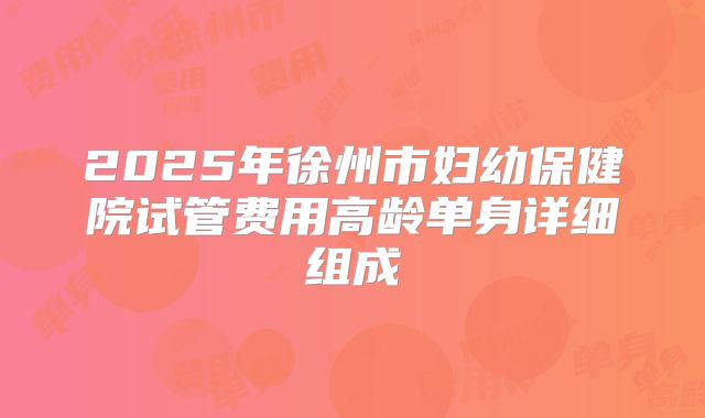 2025年徐州市妇幼保健院试管费用高龄单身详细组成