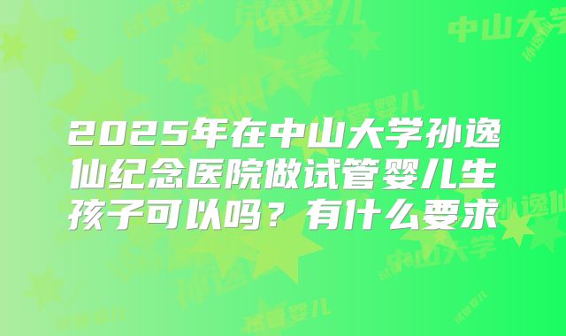 2025年在中山大学孙逸仙纪念医院做试管婴儿生孩子可以吗?有什么要求