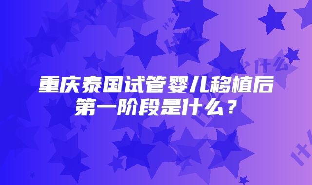 重庆泰国试管婴儿移植后第一阶段是什么?