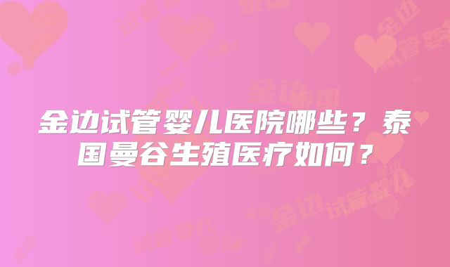 金边试管婴儿医院哪些？泰国曼谷生殖医疗如何？