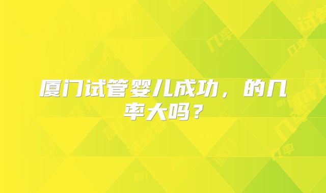 厦门试管婴儿成功，的几率大吗？