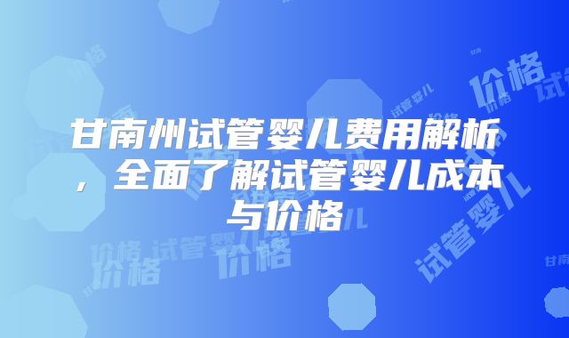 甘南州试管婴儿费用解析，全面了解试管婴儿成本与价格