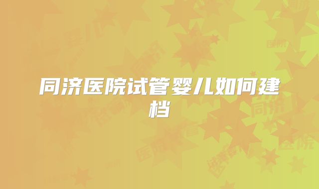 同济医院试管婴儿如何建档