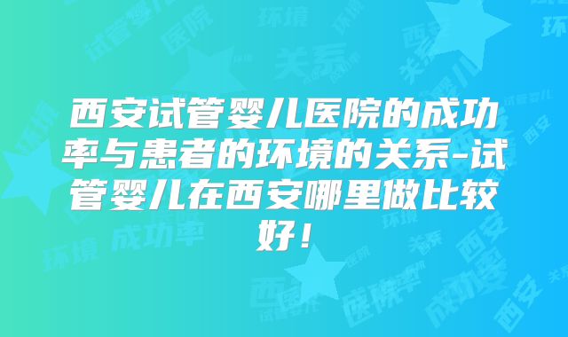 西安试管婴儿医院的成功率与患者的环境的关系-试管婴儿在西安哪里做比较好！
