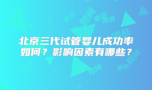 北京三代试管婴儿成功率如何？影响因素有哪些？