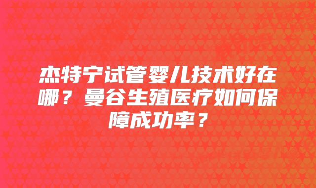 杰特宁试管婴儿技术好在哪?曼谷生殖医疗如何保障成功率?