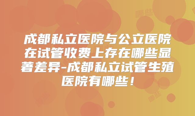 成都私立医院与公立医院在试管收费上存在哪些显著差异-成都私立试管生殖医院有哪些！