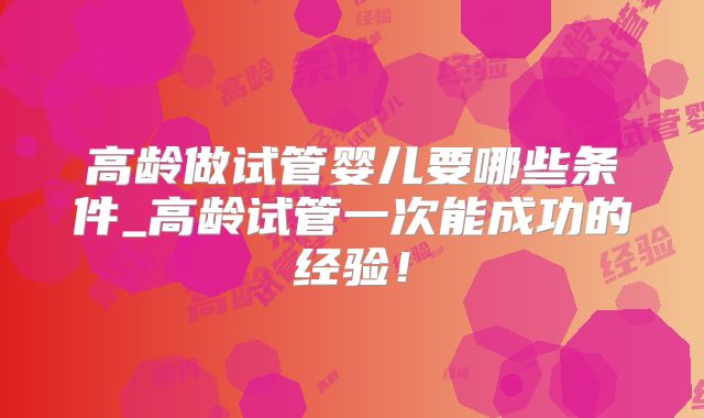 高龄做试管婴儿要哪些条件_高龄试管一次能成功的经验!