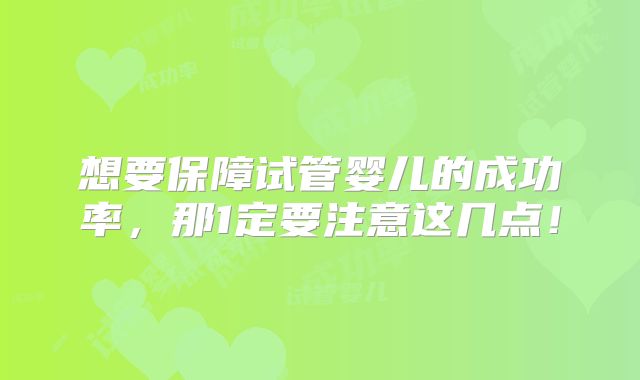 想要保障试管婴儿的成功率,那1定要注意这几点!