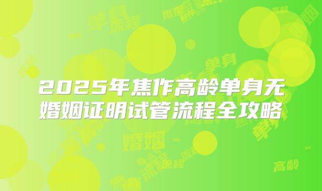 2025年焦作高龄单身无婚姻证明试管流程全攻略