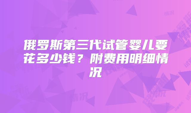 俄罗斯第三代试管婴儿要花多少钱?附费用明细情况