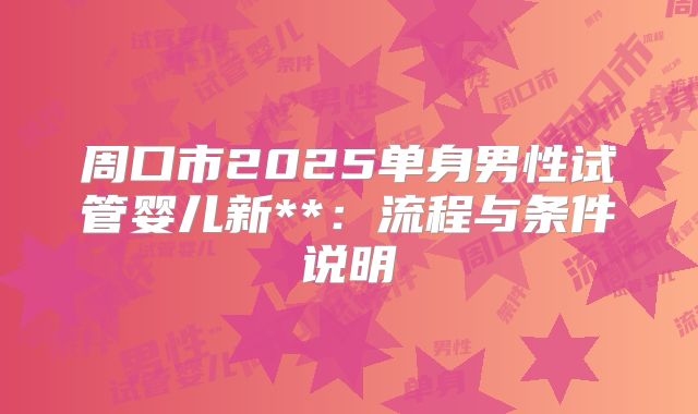 周口市2025单身男性试管婴儿新**:流程与条件说明