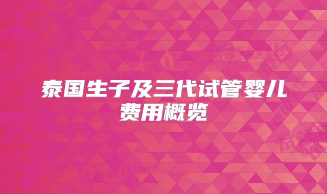 泰国生子及三代试管婴儿费用概览