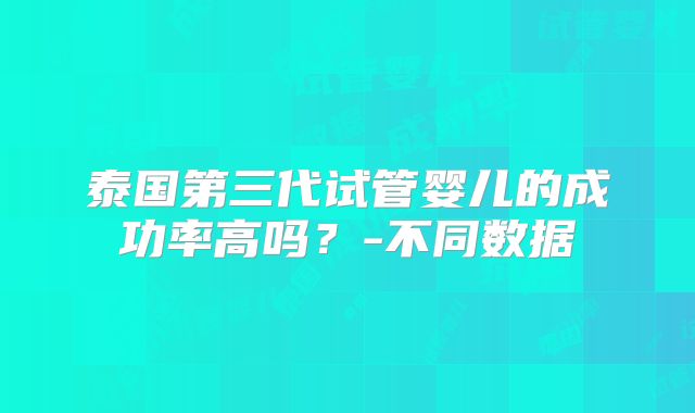 泰国第三代试管婴儿的成功率高吗？-不同数据