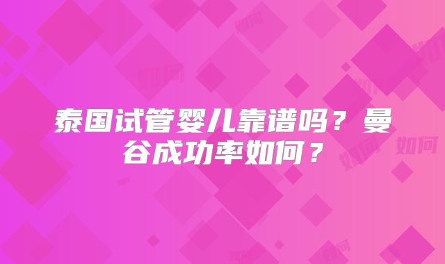 泰国试管婴儿靠谱吗？曼谷成功率如何？