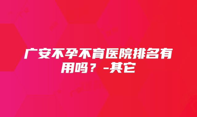 广安不孕不育医院排名有用吗？-其它