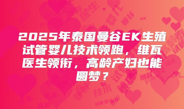 2025年泰国曼谷EK生殖试管婴儿技术领跑,维瓦医生领衔,高龄产妇也能圆梦?