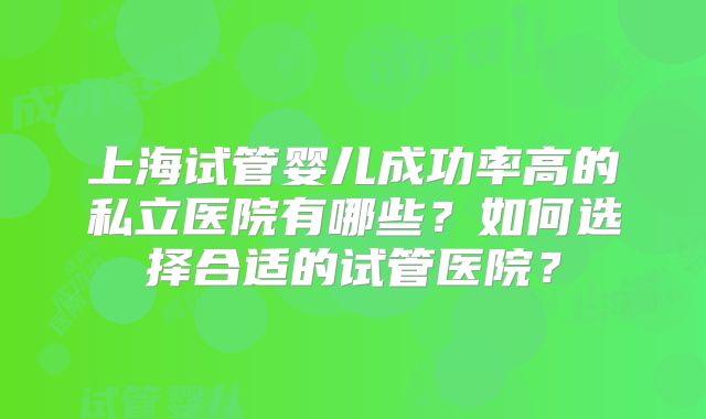 上海试管婴儿成功率高的私立医院有哪些？如何选择合适的试管医院？