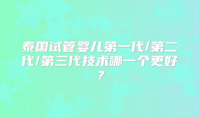 泰国试管婴儿第一代/第二代/第三代技术哪一个更好？
