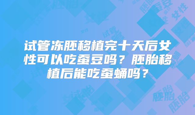 试管冻胚移植完十天后女性可以吃蚕豆吗?胚胎移植后能吃蚕蛹吗?