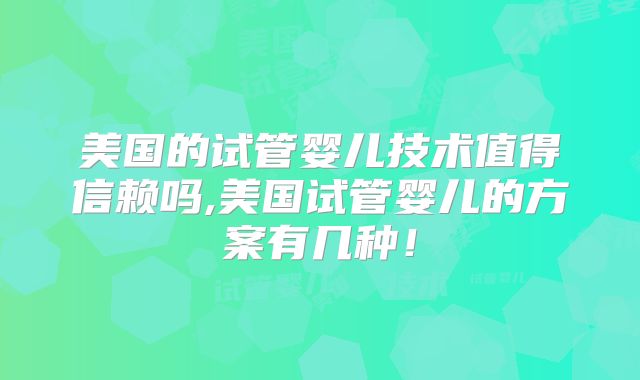 美国的试管婴儿技术值得信赖吗,美国试管婴儿的方案有几种！