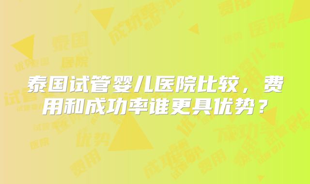 泰国试管婴儿医院比较,费用和成功率谁更具优势?