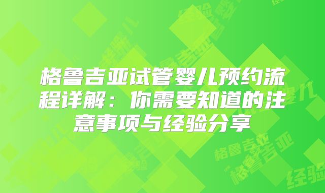 格鲁吉亚试管婴儿预约流程详解:你需要知道的注意事项与经验分享