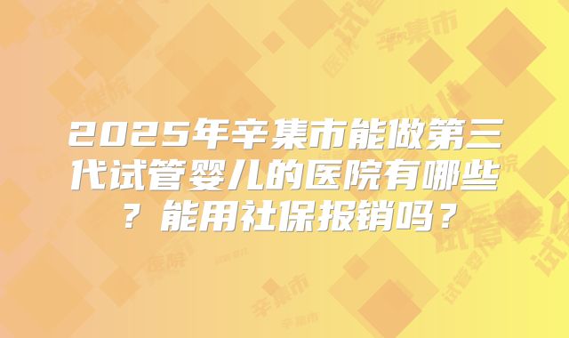 2025年辛集市能做第三代试管婴儿的医院有哪些？能用社保报销吗？