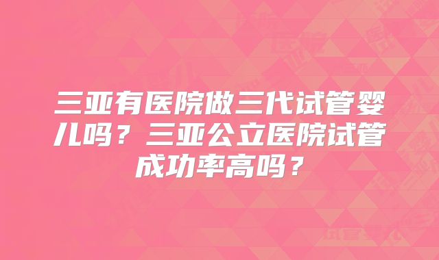 三亚有医院做三代试管婴儿吗?三亚公立医院试管成功率高吗?