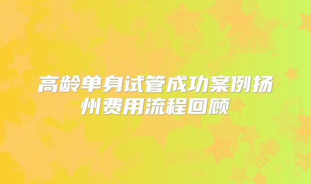 高龄单身试管成功案例扬州费用流程回顾