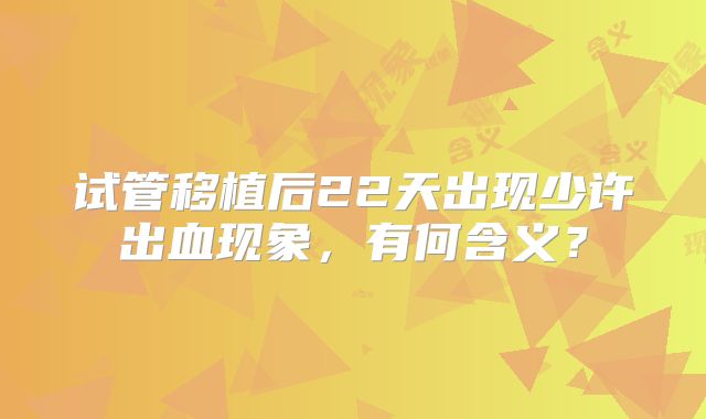 试管移植后22天出现少许出血现象,有何含义?