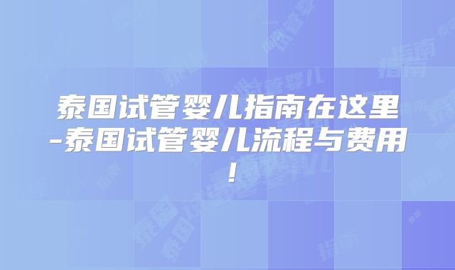 泰国试管婴儿指南在这里-泰国试管婴儿流程与费用!