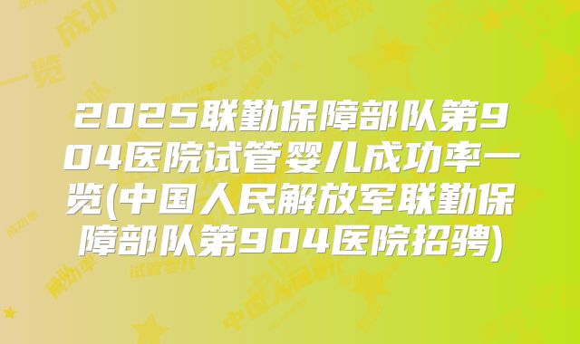 2025联勤保障部队第904医院试管婴儿成功率一览(中国人民解放军联勤保障部队第904医院招骋)