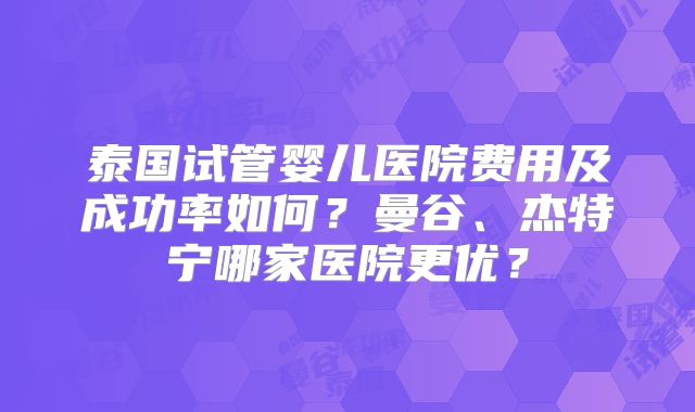 泰国试管婴儿医院费用及成功率如何？曼谷、杰特宁哪家医院更优？