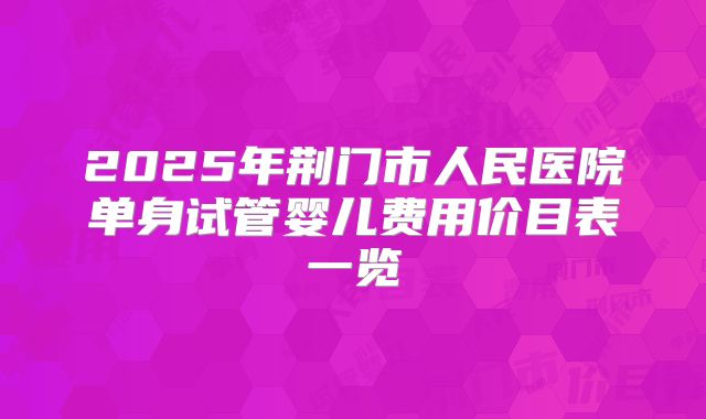 2025年荆门市人民医院单身试管婴儿费用价目表一览