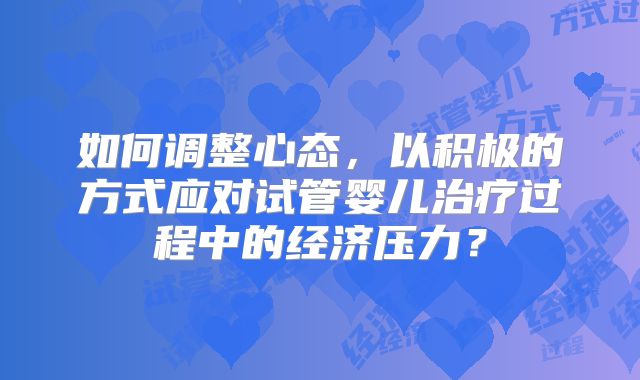 如何调整心态，以积极的方式应对试管婴儿治疗过程中的经济压力？