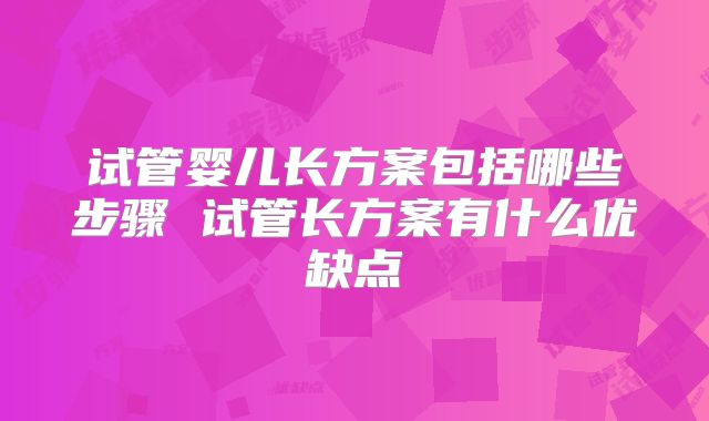 试管婴儿长方案包括哪些步骤 试管长方案有什么优缺点