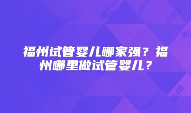 福州试管婴儿哪家强?福州哪里做试管婴儿?