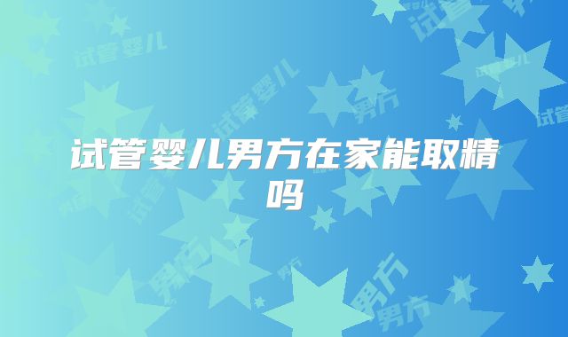 试管婴儿男方在家能取精吗