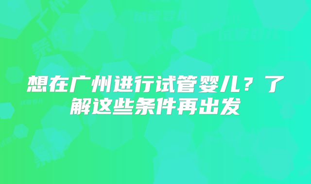 想在广州进行试管婴儿?了解这些条件再出发