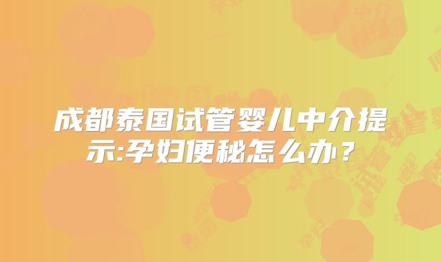 成都泰国试管婴儿中介提示:孕妇便秘怎么办?