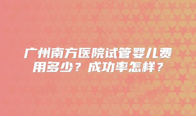 广州南方医院试管婴儿费用多少?成功率怎样?