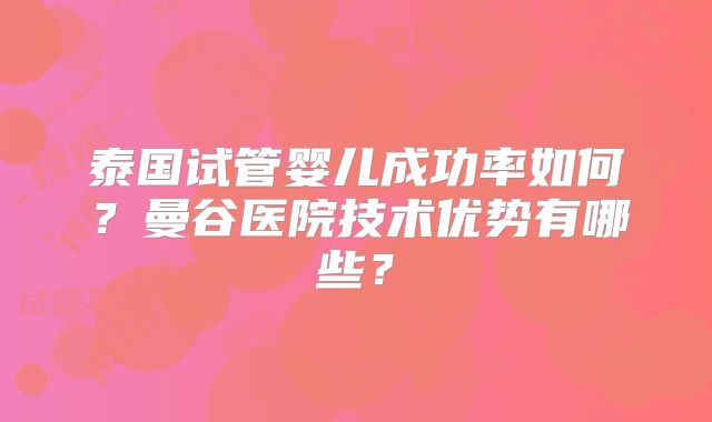 泰国试管婴儿成功率如何？曼谷医院技术优势有哪些？