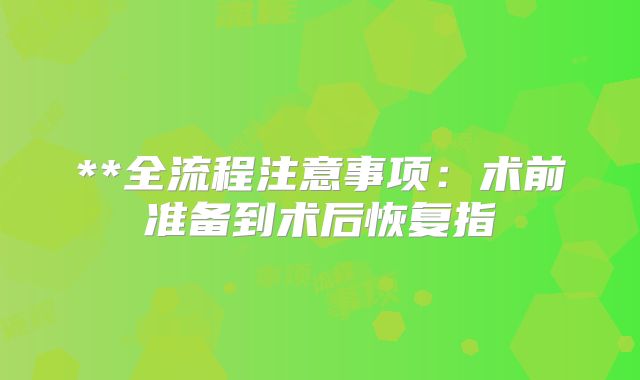 **全流程注意事项:术前准备到术后恢复指