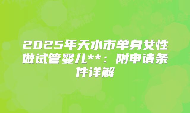2025年天水市单身女性做试管婴儿**:附申请条件详解
