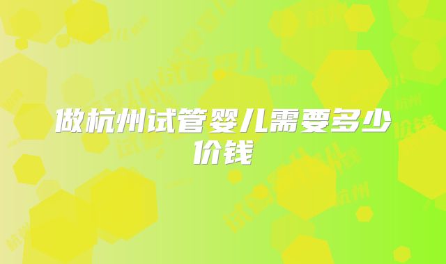 做杭州试管婴儿需要多少价钱