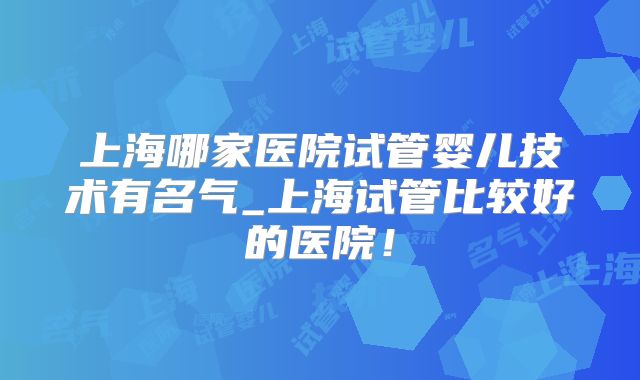 上海哪家医院试管婴儿技术有名气_上海试管比较好的医院!